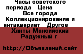 Часы советского периода › Цена ­ 3 999 - Все города Коллекционирование и антиквариат » Другое   . Ханты-Мансийский,Радужный г.